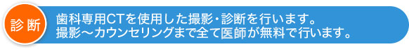 歯科専用CTを使用した撮影・診断を行います。撮影～カウンセリングまで全て医師が無料で行います。