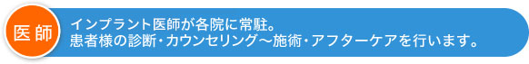 インプラント医師が各院に常駐。患者様の診断・カウンセリング～施術・アフターケアを行います。