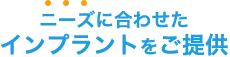 ニーズに合わせたインプラントをご提供