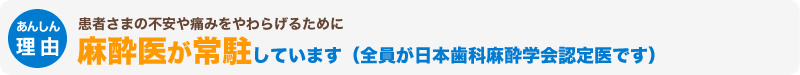 患者さまの不安や痛みをやわらげるために麻酔医が常駐しています（全員が日本歯科麻酔学会認定医です）