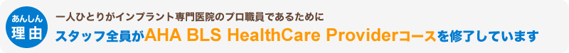 一人ひとりがインプラントを専門に扱っている医院のプロ職員であるためにスタッフ全員がAHA BLS HealthCare Providerコースを修了しています