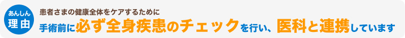 患者さまの健康全体をケアするために手術前に必ず全身疾患のチェックを行い、医科と連携しています