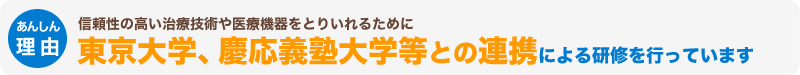 信頼性の高い治療技術や医療機器をとりいれるために東京大学、慶応義塾大学等との連携による研修を行っています