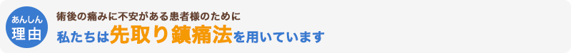 術後の痛みに不安がある患者様のために私たちは先取り鎮痛法を用いています