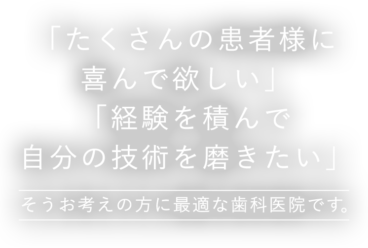 たくさんの患者様に喜んで欲しい。 経験を積んで自分の技術を磨きたい。 そうお考えの方に最適な歯科医院です。