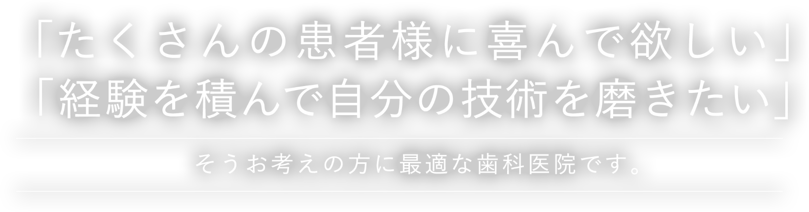 たくさんの患者様に喜んで欲しい。 経験を積んで自分の技術を磨きたい。 そうお考えの方に最適な歯科医院です。